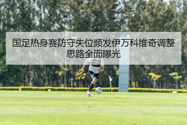 国足热身赛防守失位频发伊万科维奇调整思路全面曝光